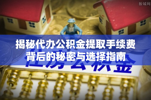 陕县揭秘代办公积金提取手续费背后的秘密与选择指南