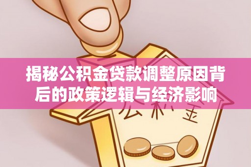 陕县揭秘公积金贷款调整原因背后的政策逻辑与经济影响