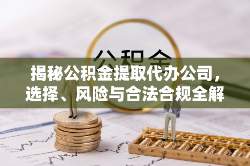 陕县揭秘公积金提取代办公司，选择、风险与合法合规全解析