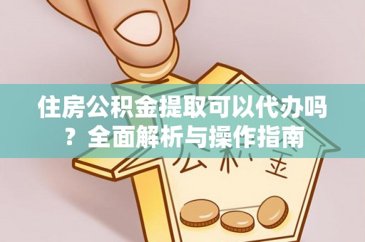 陕县住房公积金提取可以代办吗？全面解析与操作指南
