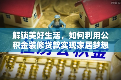 陕县解锁美好生活，如何利用公积金装修贷款实现家居梦想