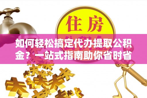 陕县如何轻松搞定代办提取公积金？一站式指南助你省时省心