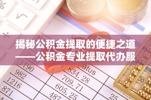 陕县揭秘公积金提取的便捷之道——公积金专业提取代办服务解析