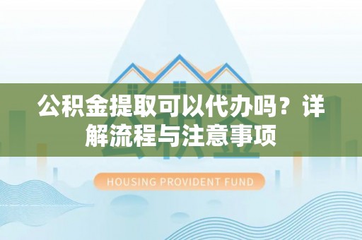陕县公积金提取可以代办吗？详解流程与注意事项