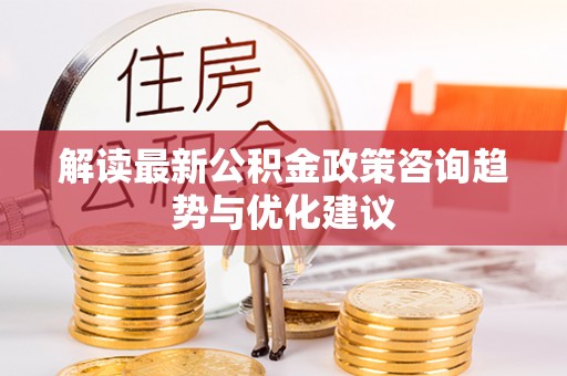陕县解读最新公积金政策咨询趋势与优化建议