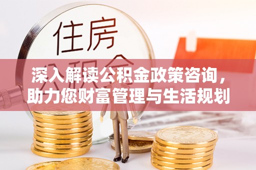 陕县深入解读公积金政策咨询，助力您财富管理与生活规划