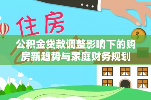 陕县公积金贷款调整影响下的购房新趋势与家庭财务规划