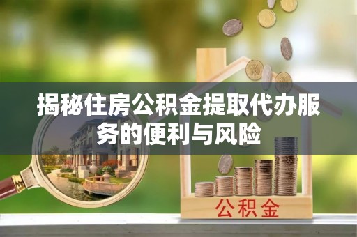 陕县揭秘住房公积金提取代办服务的便利与风险