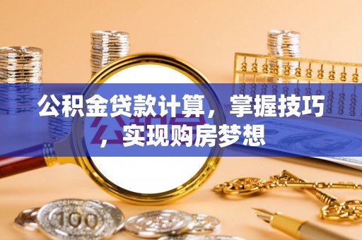 陕县公积金贷款计算，掌握技巧，实现购房梦想