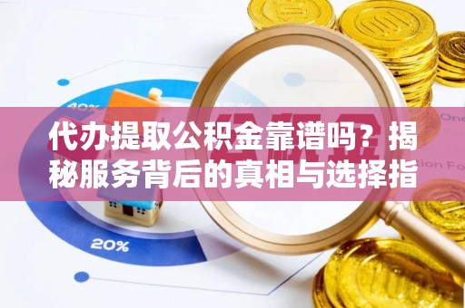 陕县代办提取公积金靠谱吗？揭秘服务背后的真相与选择指南
