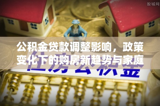 陕县公积金贷款调整影响，政策变化下的购房新趋势与家庭财务规划