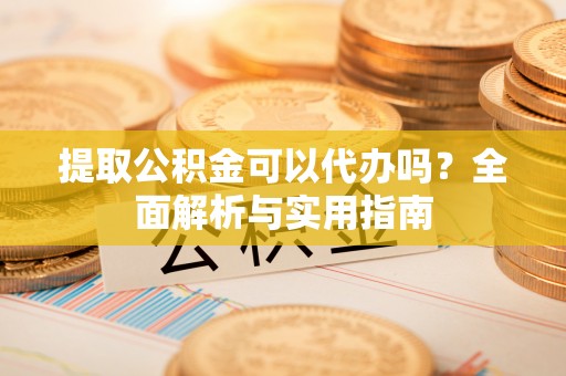 陕县提取公积金可以代办吗？全面解析与实用指南