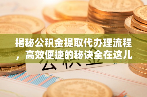 陕县揭秘公积金提取代办理流程，高效便捷的秘诀全在这儿
