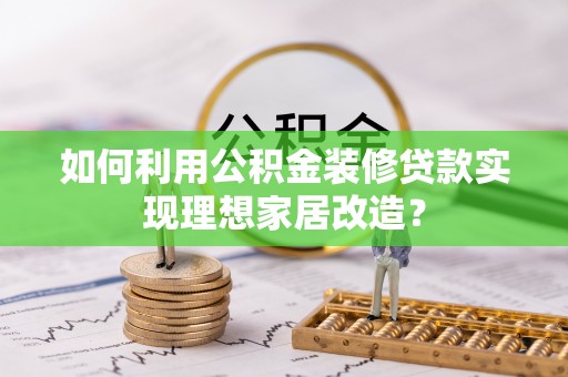 陕县如何利用公积金装修贷款实现理想家居改造？