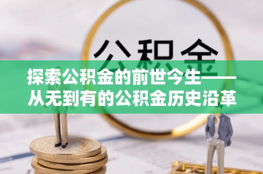 陕县探索公积金的前世今生——从无到有的公积金历史沿革