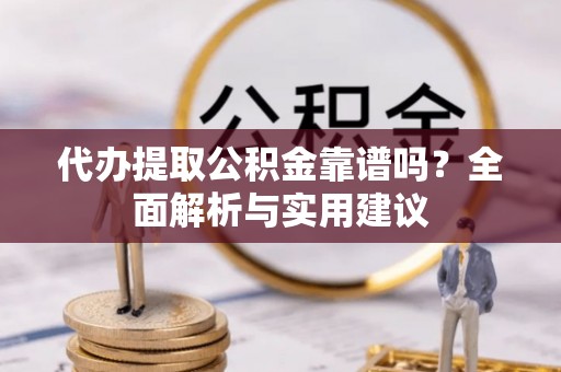 陕县代办提取公积金靠谱吗？全面解析与实用建议
