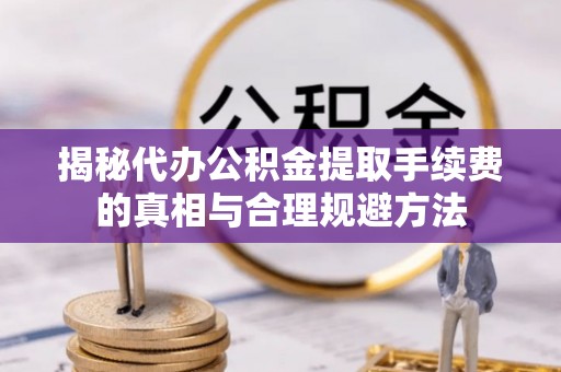 陕县揭秘代办公积金提取手续费的真相与合理规避方法