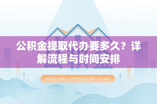 陕县公积金提取代办要多久？详解流程与时间安排