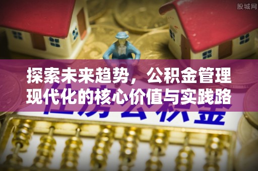 陕县探索未来趋势，公积金管理现代化的核心价值与实践路径