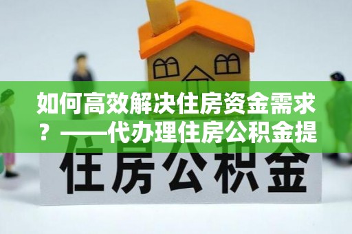 陕县如何高效解决住房资金需求？——代办理住房公积金提取服务全解析