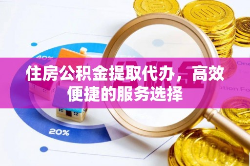 陕县住房公积金提取代办，高效便捷的服务选择