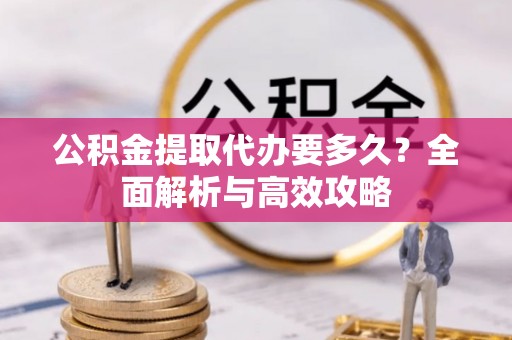 陕县公积金提取代办要多久？全面解析与高效攻略