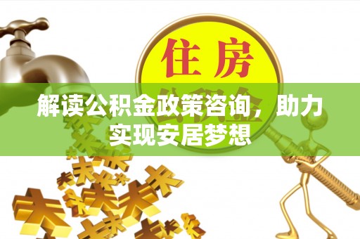 陕县解读公积金政策咨询，助力实现安居梦想