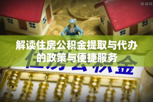 陕县解读住房公积金提取与代办的政策与便捷服务