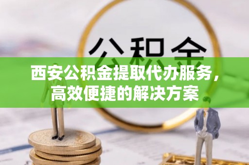 陕县西安公积金提取代办服务，高效便捷的解决方案