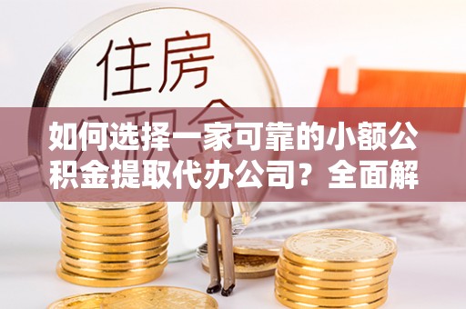 陕县如何选择一家可靠的小额公积金提取代办公司？全面解析与指南