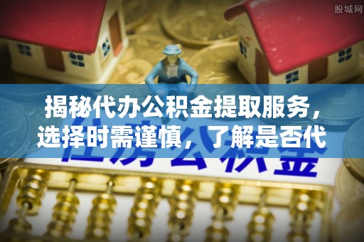 陕县揭秘代办公积金提取服务，选择时需谨慎，了解是否代办公积金提取可靠吗？