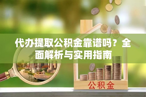陕县代办提取公积金靠谱吗？全面解析与实用指南