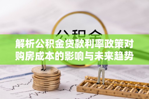 陕县解析公积金贷款利率政策对购房成本的影响与未来趋势