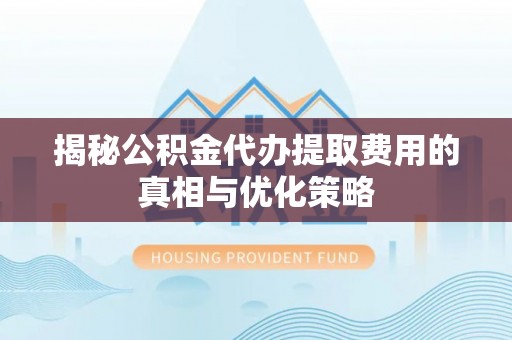 陕县揭秘公积金代办提取费用的真相与优化策略