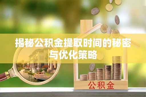 陕县揭秘公积金提取时间的秘密与优化策略