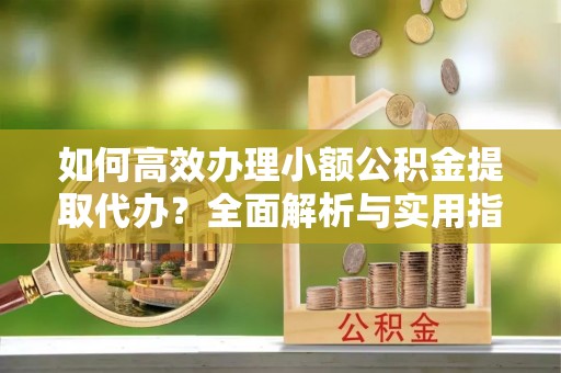 陕县如何高效办理小额公积金提取代办？全面解析与实用指南