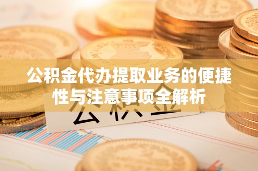 陕县公积金代办提取业务的便捷性与注意事项全解析