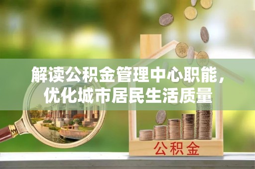 陕县解读公积金管理中心职能，优化城市居民生活质量