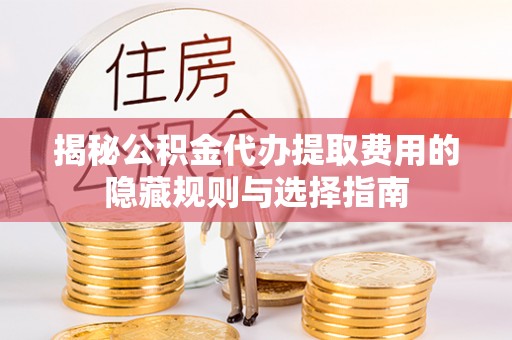 陕县揭秘公积金代办提取费用的隐藏规则与选择指南