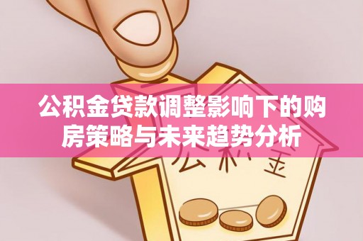 陕县公积金贷款调整影响下的购房策略与未来趋势分析