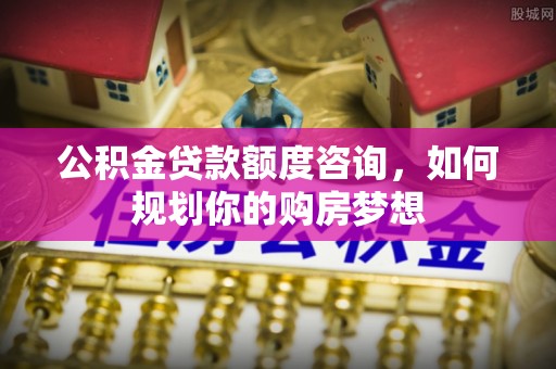 陕县公积金贷款额度咨询，如何规划你的购房梦想