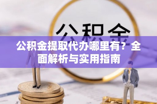 陕县公积金提取代办哪里有？全面解析与实用指南