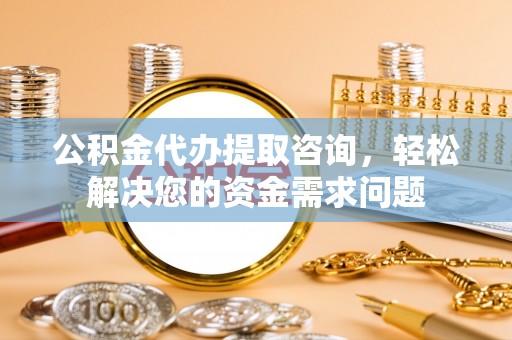 陕县公积金代办提取咨询，轻松解决您的资金需求问题