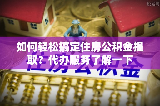 陕县如何轻松搞定住房公积金提取？代办服务了解一下