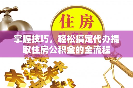 陕县掌握技巧，轻松搞定代办提取住房公积金的全流程