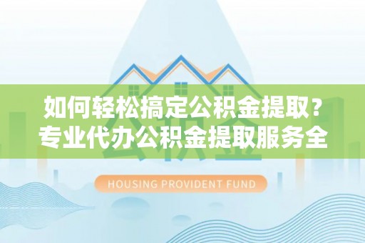 陕县如何轻松搞定公积金提取？专业代办公积金提取服务全解析