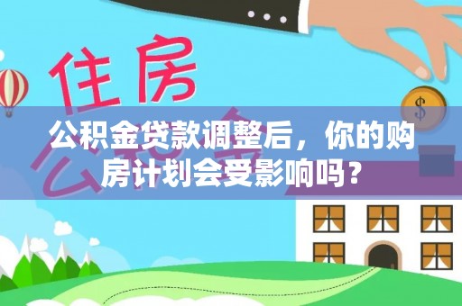 陕县公积金贷款调整后，你的购房计划会受影响吗？