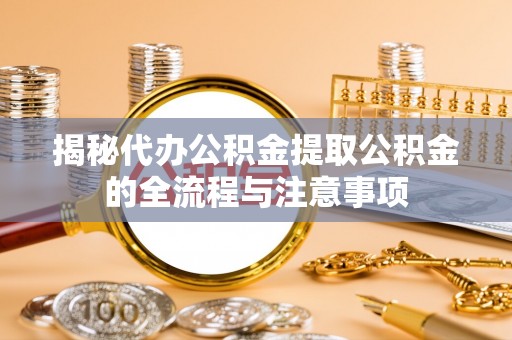 陕县揭秘代办公积金提取公积金的全流程与注意事项
