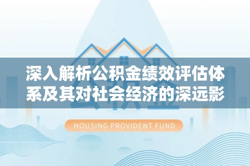 陕县深入解析公积金绩效评估体系及其对社会经济的深远影响