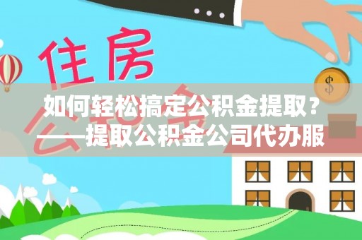 陕县如何轻松搞定公积金提取？——提取公积金公司代办服务全解析